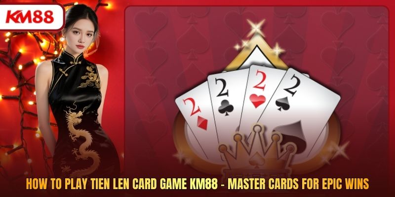 How to play Tien Len card game KM88 - Master Cards for Epic Wins